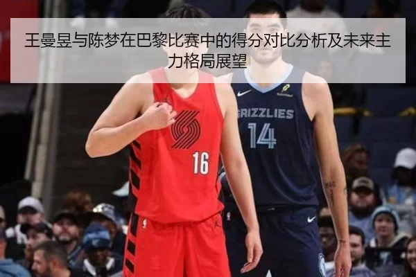 王曼昱与陈梦在巴黎比赛中的得分对比分析及未来主力格局展望